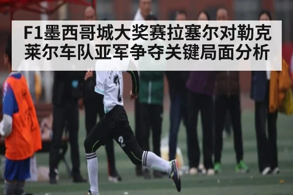 F1墨西哥城大奖赛拉塞尔对勒克莱尔车队亚军争夺关键局面分析 | kaiyun